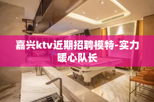 嘉兴ktv近期招聘模特-实力暖心队长