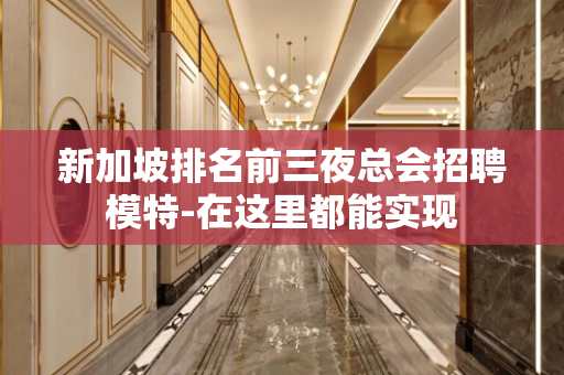 新加坡排名前三夜总会招聘模特-在这里都能实现