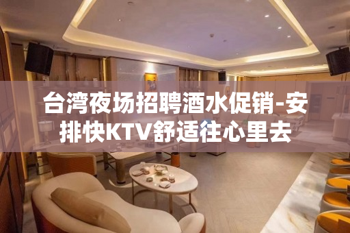 台湾夜场招聘酒水促销-安排快KTV舒适往心里去