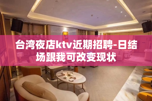 台湾夜店ktv近期招聘-日结场跟我可改变现状