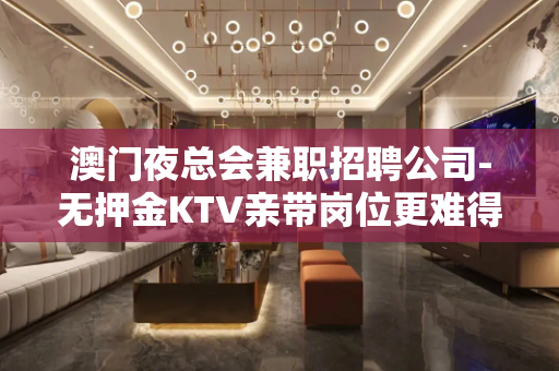 澳门夜总会兼职招聘公司-无押金KTV亲带岗位更难得