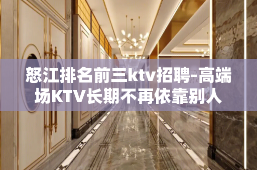 怒江排名前三ktv招聘-高端场KTV长期不再依靠别人