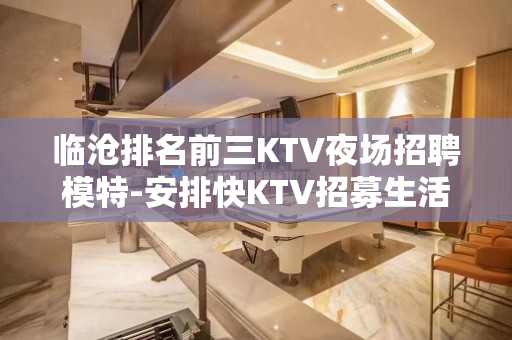 临沧排名前三KTV夜场招聘模特-安排快KTV招募生活得更好