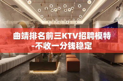 曲靖排名前三KTV招聘模特-不收一分钱稳定