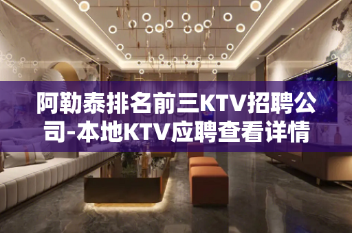 阿勒泰排名前三KTV招聘公司-本地KTV应聘查看详情