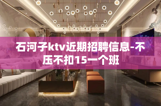 石河子ktv近期招聘信息-不压不扣15一个班