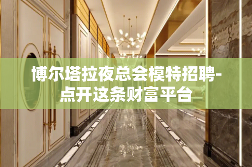 博尔塔拉夜总会模特招聘-点开这条财富平台