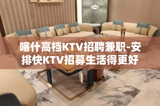 喀什高档KTV招聘兼职-安排快KTV招募生活得更好