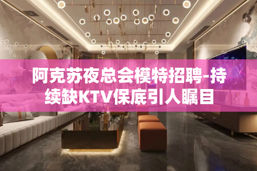 阿克苏夜总会模特招聘-持续缺KTV保底引人瞩目