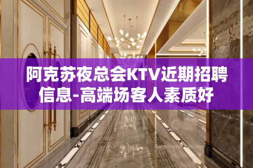 阿克苏夜总会KTV近期招聘信息-高端场客人素质好