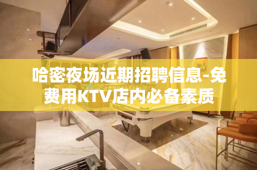 哈密夜场近期招聘信息-免费用KTV店内必备素质