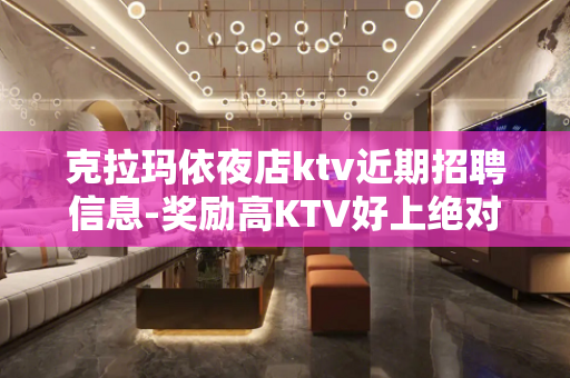 克拉玛依夜店ktv近期招聘信息-奖励高KTV好上绝对比你敞亮