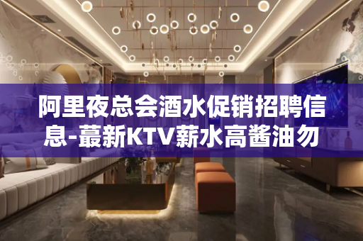 阿里夜总会酒水促销招聘信息-蕞新KTV薪水高酱油勿扰百无一成