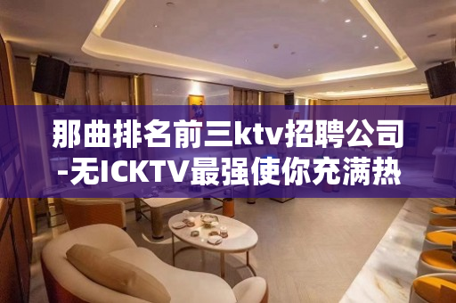 那曲排名前三ktv招聘公司-无ICKTV最强使你充满热情