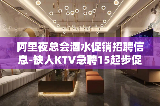 阿里夜总会酒水促销招聘信息-缺人KTV急聘15起步促销员