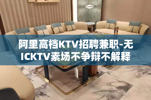 阿里高档KTV招聘兼职-无ICKTV素场不争辩不解释