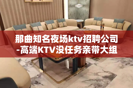 那曲知名夜场ktv招聘公司-高端KTV没任务亲带大组人多