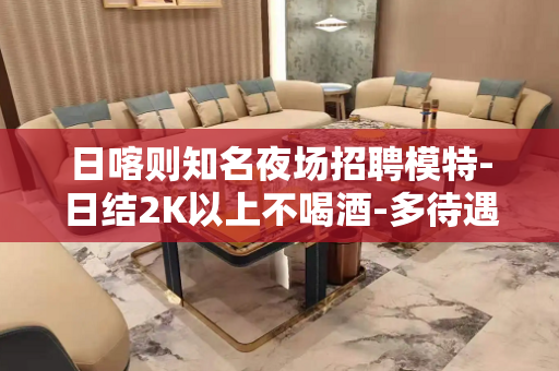 日喀则知名夜场招聘模特-日结2K以上不喝酒-多待遇好