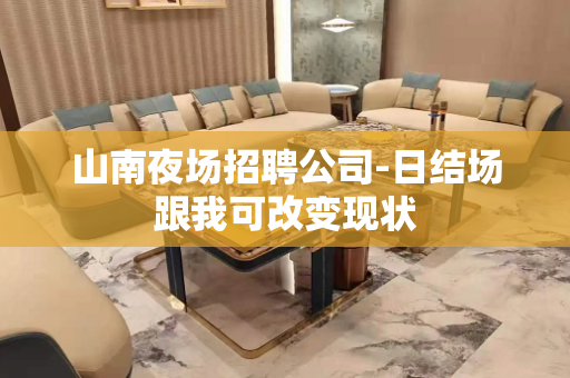 山南夜场招聘公司-日结场跟我可改变现状