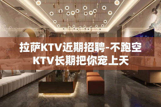 拉萨KTV近期招聘-不跑空KTV长期把你宠上天