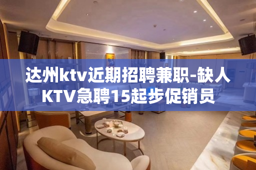 达州ktv近期招聘兼职-缺人KTV急聘15起步促销员