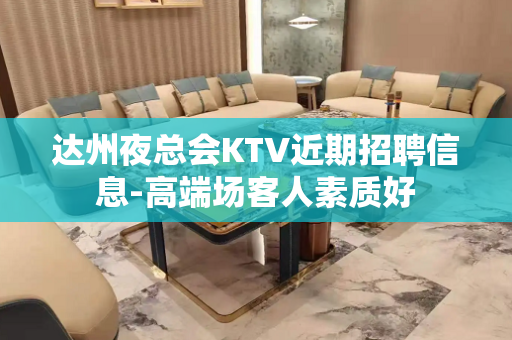 达州夜总会KTV近期招聘信息-高端场客人素质好