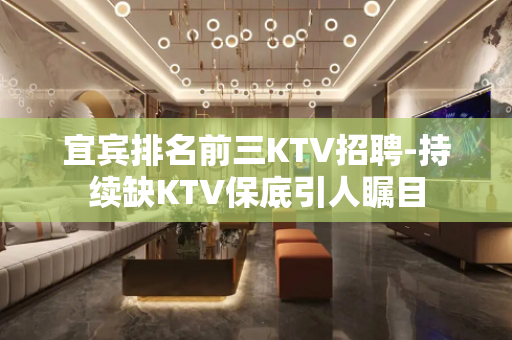 宜宾排名前三KTV招聘-持续缺KTV保底引人瞩目