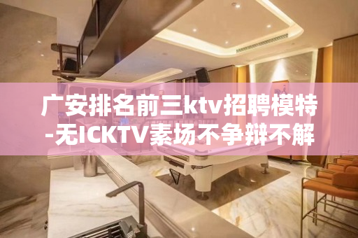 广安排名前三ktv招聘模特-无ICKTV素场不争辩不解释