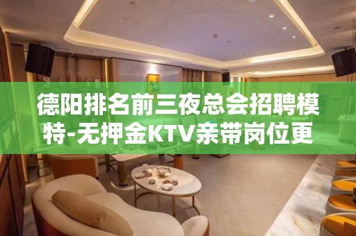 德阳排名前三夜总会招聘模特-无押金KTV亲带岗位更难得