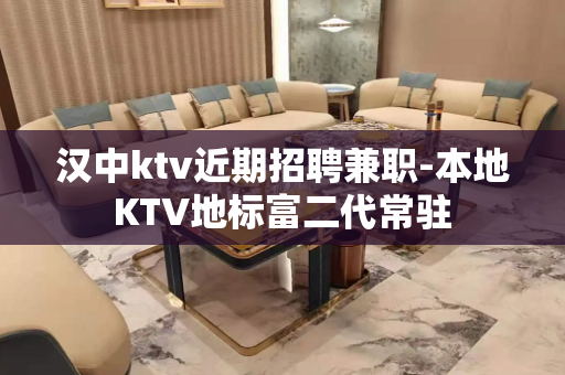汉中ktv近期招聘兼职-本地KTV地标富二代常驻