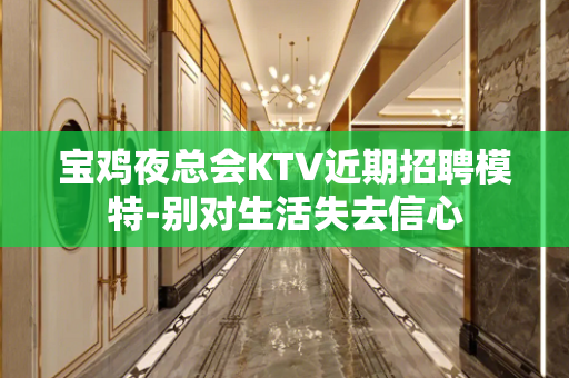 宝鸡夜总会KTV近期招聘模特-别对生活失去信心