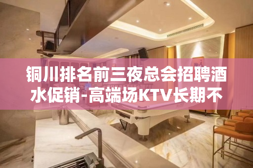 铜川排名前三夜总会招聘酒水促销-高端场KTV长期不再依靠别人