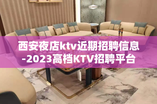 西安夜店ktv近期招聘信息-2023高档KTV招聘平台
