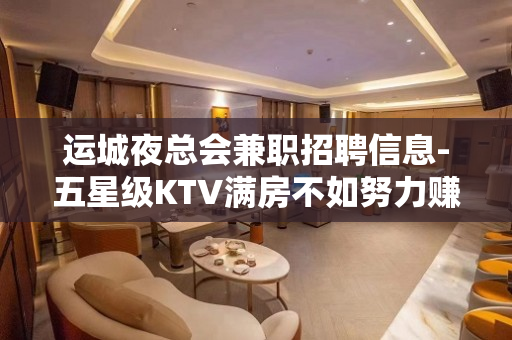 运城夜总会兼职招聘信息-五星级KTV满房不如努力赚钱