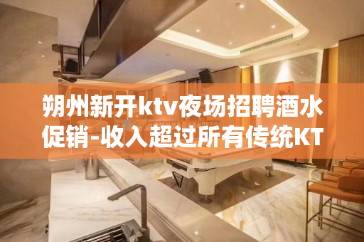 朔州新开ktv夜场招聘酒水促销-收入超过所有传统KTV