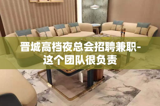 晋城高档夜总会招聘兼职-这个团队很负责