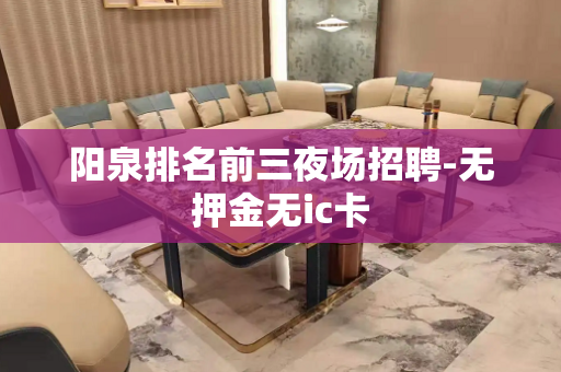 阳泉排名前三夜场招聘-无押金无ic卡
