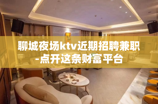 聊城夜场ktv近期招聘兼职-点开这条财富平台