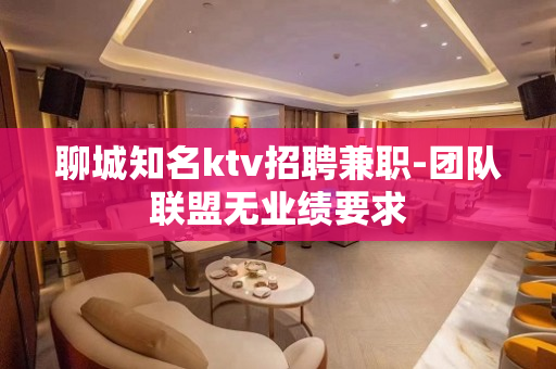 聊城知名ktv招聘兼职-团队联盟无业绩要求