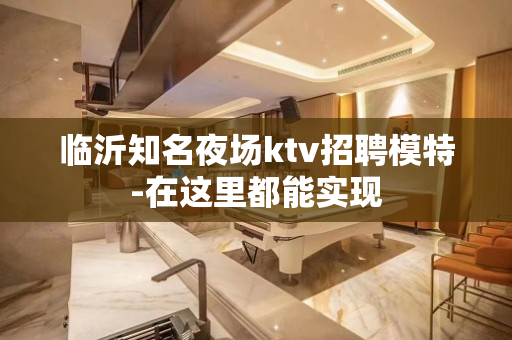 临沂知名夜场ktv招聘模特-在这里都能实现