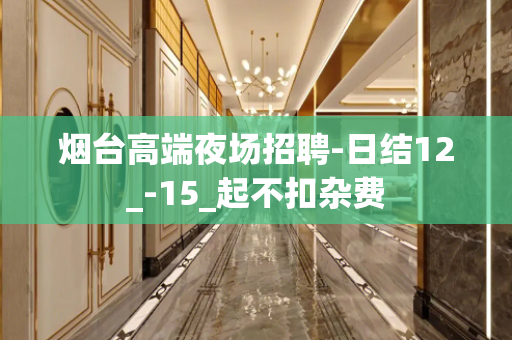烟台高端夜场招聘-日结12_-15_起不扣杂费