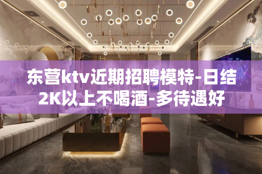东营ktv近期招聘模特-日结2K以上不喝酒-多待遇好