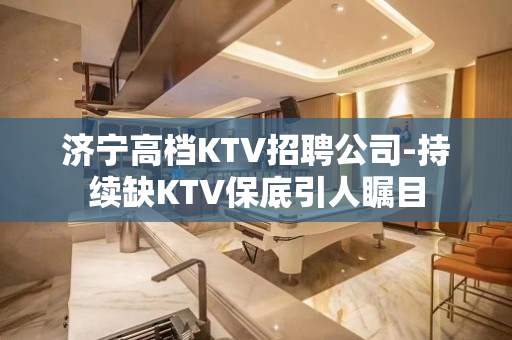 济宁高档KTV招聘公司-持续缺KTV保底引人瞩目
