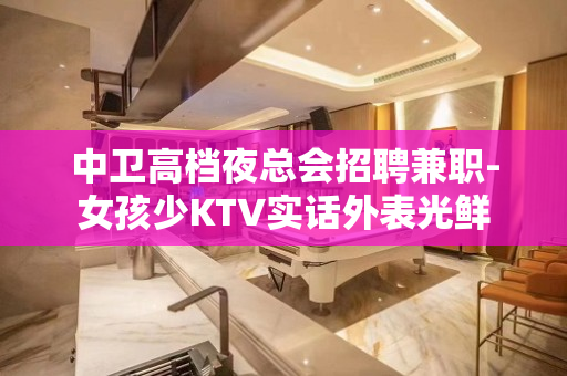 中卫高档夜总会招聘兼职-女孩少KTV实话外表光鲜