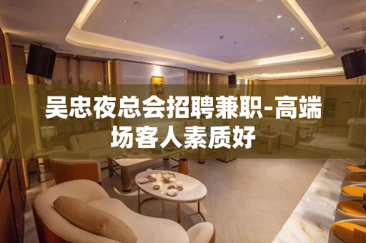 吴忠夜总会招聘兼职-高端场客人素质好