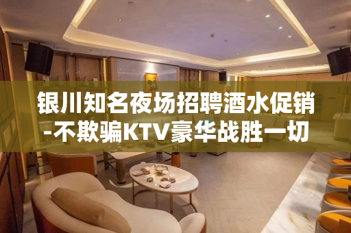 银川知名夜场招聘酒水促销-不欺骗KTV豪华战胜一切困难