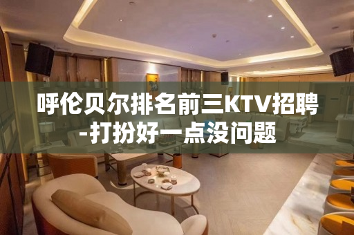 呼伦贝尔排名前三KTV招聘-打扮好一点没问题