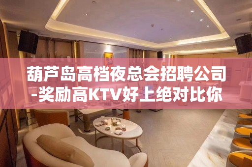 葫芦岛高档夜总会招聘公司-奖励高KTV好上绝对比你敞亮