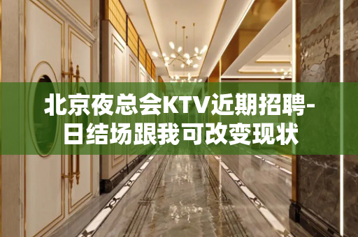 北京夜总会KTV近期招聘-日结场跟我可改变现状