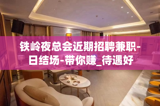 铁岭夜总会近期招聘兼职-日结场-带你赚_待遇好